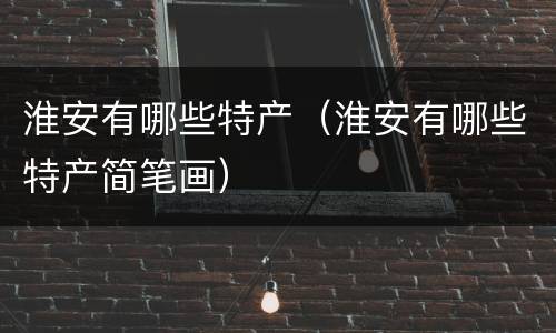 淮安有哪些特产（淮安有哪些特产简笔画）