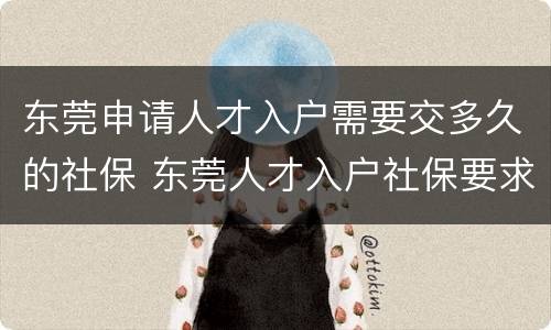 东莞申请人才入户需要交多久的社保 东莞人才入户社保要求买多久