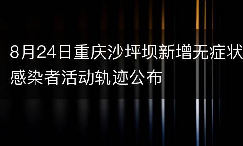 8月24日重庆沙坪坝新增无症状感染者活动轨迹公布