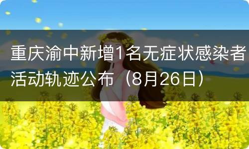 重庆渝中新增1名无症状感染者活动轨迹公布（8月26日）