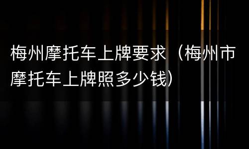 梅州摩托车上牌要求（梅州市摩托车上牌照多少钱）