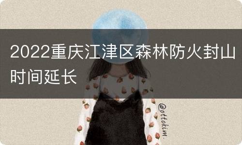 2022重庆江津区森林防火封山时间延长