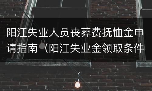阳江失业人员丧葬费抚恤金申请指南（阳江失业金领取条件及标准）
