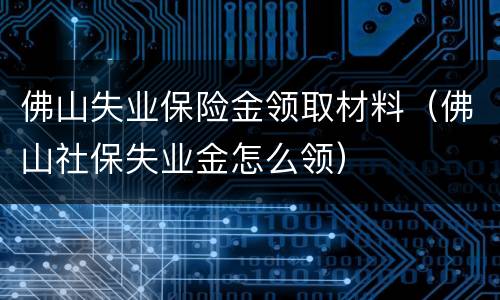 佛山失业保险金领取材料（佛山社保失业金怎么领）