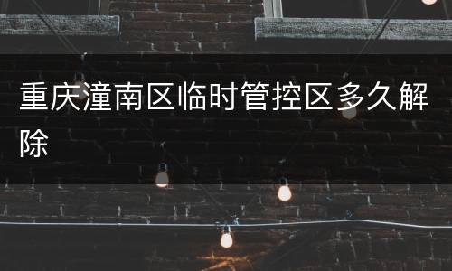 重庆潼南区临时管控区多久解除