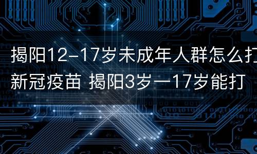 揭阳12-17岁未成年人群怎么打新冠疫苗 揭阳3岁一17岁能打新冠疫苗