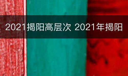 2021揭阳高层次 2021年揭阳