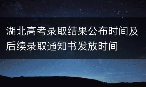 湖北高考录取结果公布时间及后续录取通知书发放时间