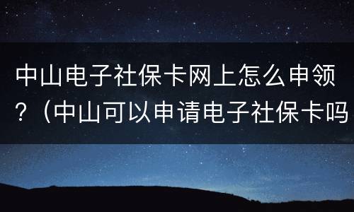 中山电子社保卡网上怎么申领?（中山可以申请电子社保卡吗）