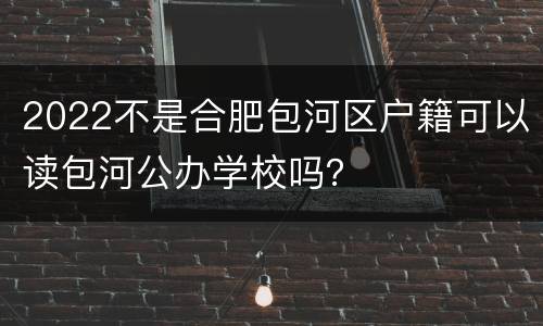 2022不是合肥包河区户籍可以读包河公办学校吗？
