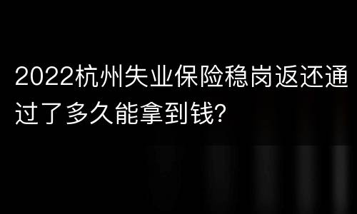 2022杭州失业保险稳岗返还通过了多久能拿到钱？
