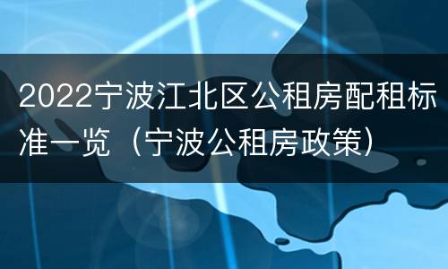 2022宁波江北区公租房配租标准一览（宁波公租房政策）