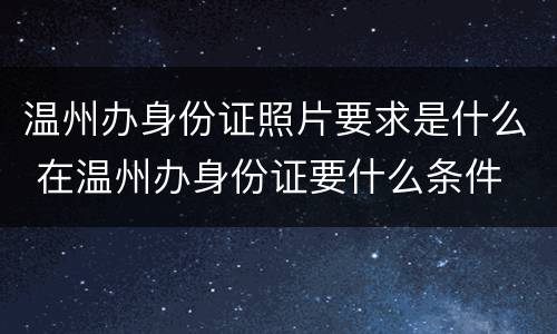 温州办身份证照片要求是什么 在温州办身份证要什么条件