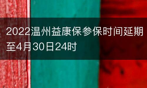 2022温州益康保参保时间延期至4月30日24时