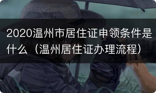 2020温州市居住证申领条件是什么（温州居住证办理流程）