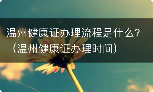 温州健康证办理流程是什么？（温州健康证办理时间）
