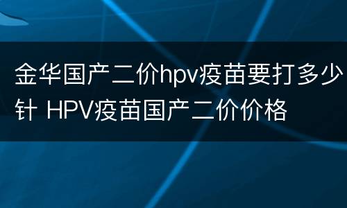 金华国产二价hpv疫苗要打多少针 HPV疫苗国产二价价格