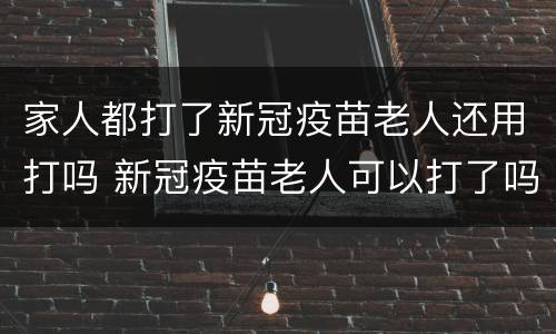 家人都打了新冠疫苗老人还用打吗 新冠疫苗老人可以打了吗