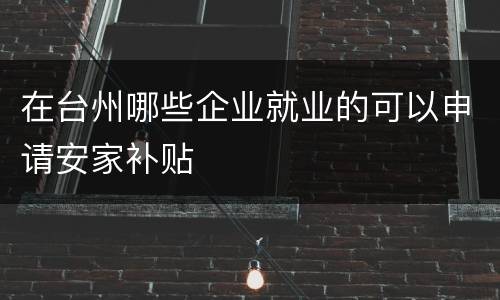 在台州哪些企业就业的可以申请安家补贴