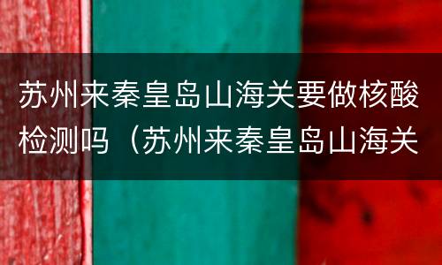 苏州来秦皇岛山海关要做核酸检测吗（苏州来秦皇岛山海关要做核酸检测吗今天）
