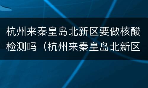 杭州来秦皇岛北新区要做核酸检测吗（杭州来秦皇岛北新区要做核酸检测吗今天）