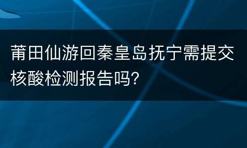 莆田仙游回秦皇岛抚宁需提交核酸检测报告吗？