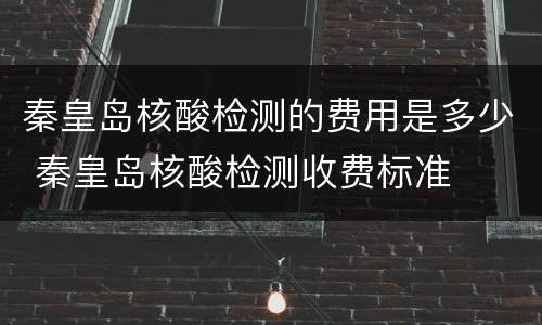 秦皇岛核酸检测的费用是多少 秦皇岛核酸检测收费标准