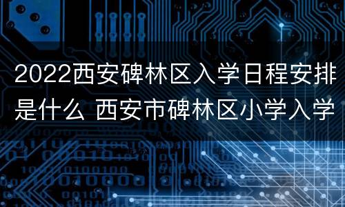 2022西安碑林区入学日程安排是什么 西安市碑林区小学入学条件