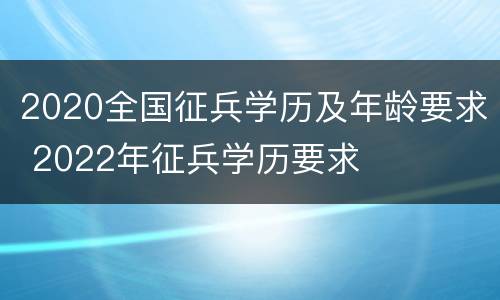 2020全国征兵学历及年龄要求 2022年征兵学历要求