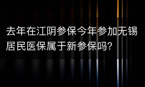 去年在江阴参保今年参加无锡居民医保属于新参保吗？