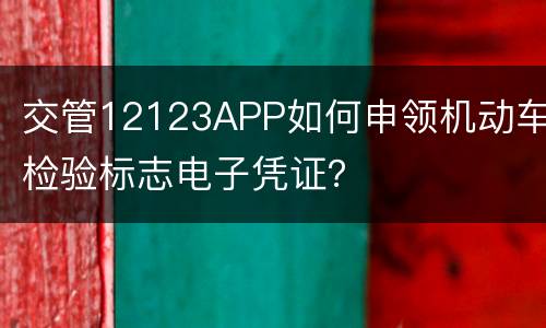 交管12123APP如何申领机动车检验标志电子凭证？