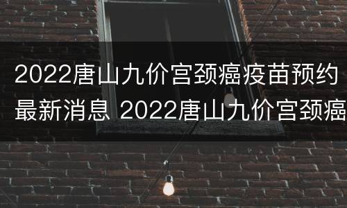 2022唐山九价宫颈癌疫苗预约最新消息 2022唐山九价宫颈癌疫苗预约最新消息电话
