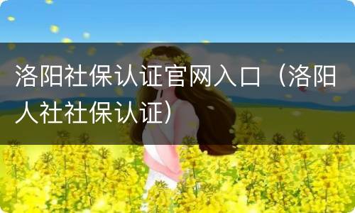 洛阳社保认证官网入口（洛阳人社社保认证）