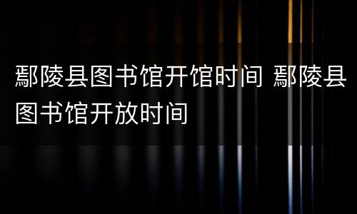 鄢陵县图书馆开馆时间 鄢陵县图书馆开放时间
