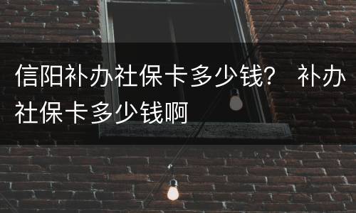 信阳补办社保卡多少钱？ 补办社保卡多少钱啊