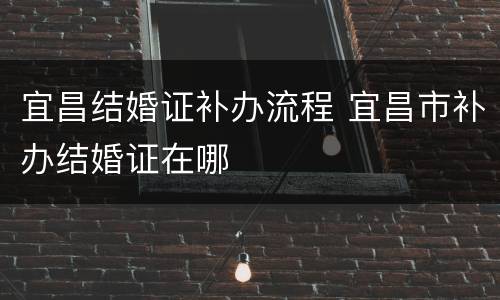 宜昌结婚证补办流程 宜昌市补办结婚证在哪