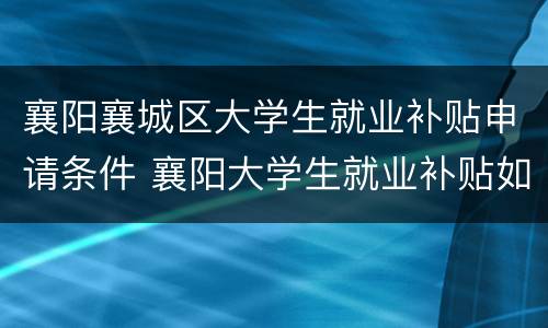 襄阳襄城区大学生就业补贴申请条件 襄阳大学生就业补贴如何领取