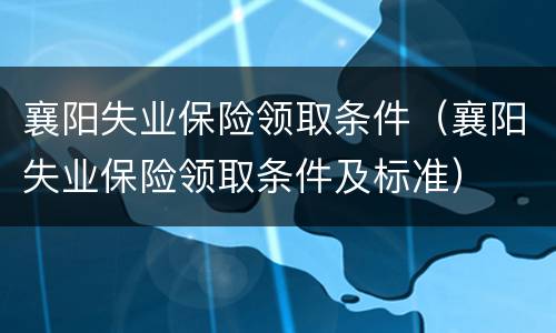 襄阳失业保险领取条件（襄阳失业保险领取条件及标准）