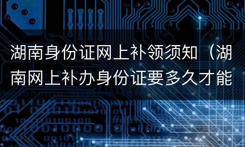 湖南身份证网上补领须知（湖南网上补办身份证要多久才能拿到）