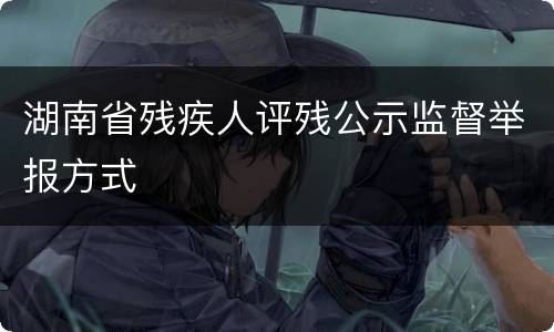 湖南省残疾人评残公示监督举报方式