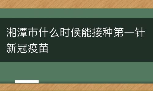 湘潭市什么时候能接种第一针新冠疫苗