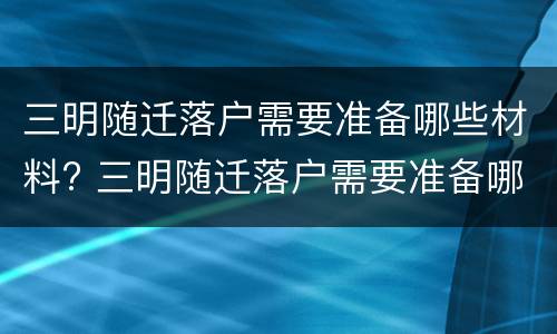 三明随迁落户需要准备哪些材料? 三明随迁落户需要准备哪些材料和手续