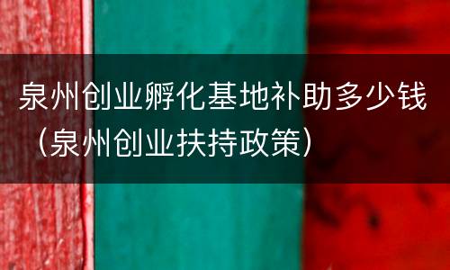 泉州创业孵化基地补助多少钱（泉州创业扶持政策）