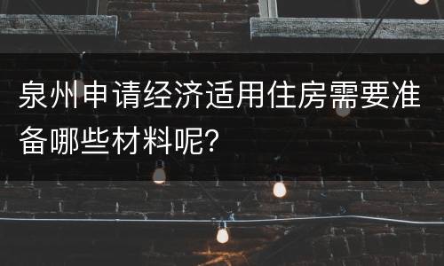 泉州申请经济适用住房需要准备哪些材料呢？