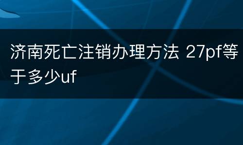 济南死亡注销办理方法 27pf等于多少uf
