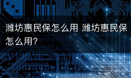 潍坊惠民保怎么用 潍坊惠民保怎么用?