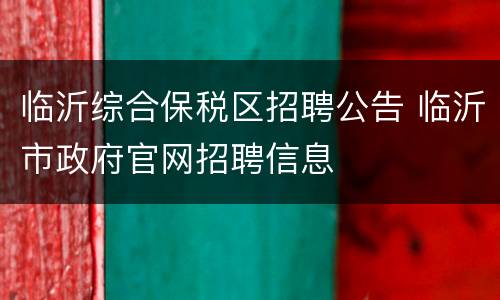 临沂综合保税区招聘公告 临沂市政府官网招聘信息