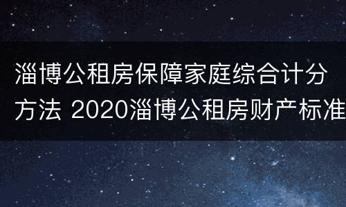 淄博公租房保障家庭综合计分方法 2020淄博公租房财产标准