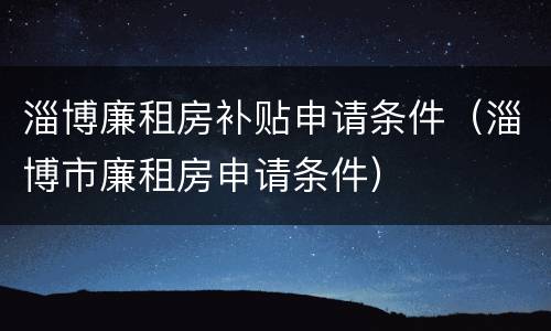 淄博廉租房补贴申请条件（淄博市廉租房申请条件）