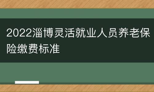 2022淄博灵活就业人员养老保险缴费标准